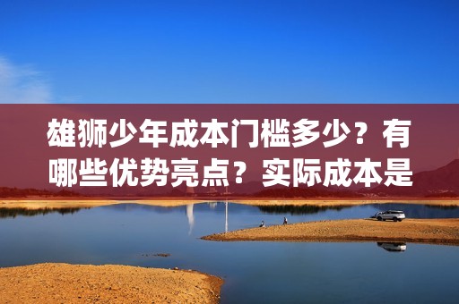 雄狮少年成本门槛多少？有哪些优势亮点？实际成本是多少？(《雄狮少年》)