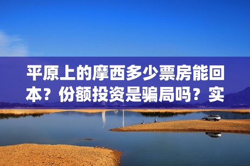 平原上的摩西多少票房能回本？份额投资是骗局吗？实际成本是多少？(平原上的摩西中的摩西是啥)