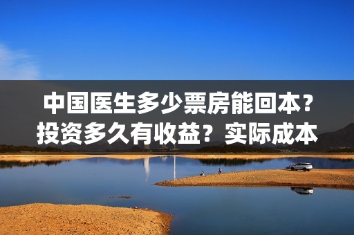 中国医生多少票房能回本？投资多久有收益？实际成本是多少？(中国医生能有多少票房)
