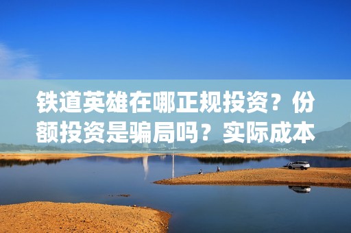 铁道英雄在哪正规投资？份额投资是骗局吗？实际成本是多少？(铁道英雄推迟)