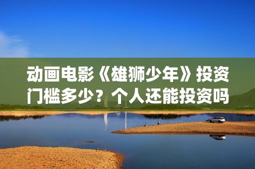动画电影《雄狮少年》投资门槛多少？个人还能投资吗？(动画电影《雄狮》在线看)