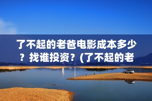 了不起的老爸电影成本多少？找谁投资？(了不起的老爸电视剧免费观看)