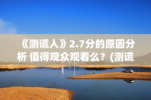 《测谎人》2.7分的原因分析 值得观众观看么？(测谎人高清hd)
