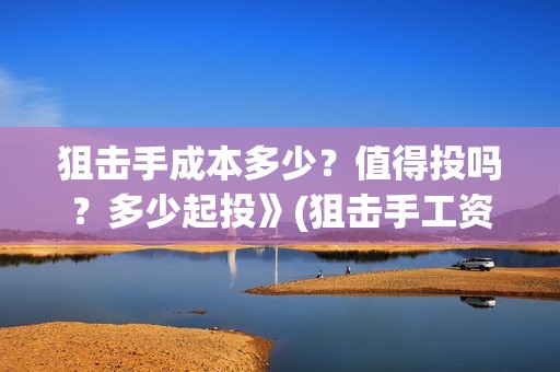 狙击手成本多少？值得投吗？多少起投》(狙击手工资)