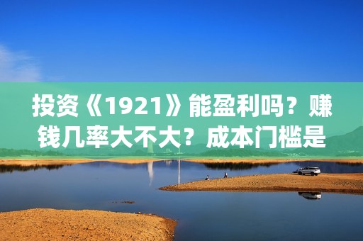 投资《1921》能盈利吗？赚钱几率大不大？成本门槛是多少？(1921投资比例)