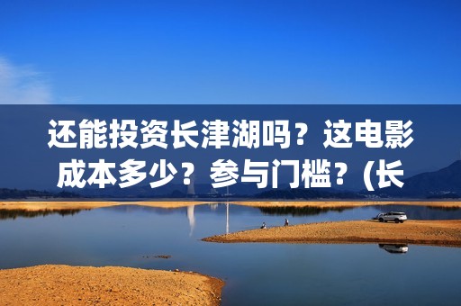 还能投资长津湖吗?这电影成本多少?参与门槛?(长津湖投资金额) 还能投资长津湖吗?这电影成本多少?参与门槛?(长津湖投资金额)