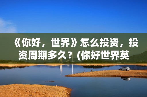 《你好，世界》怎么投资，投资周期多久？(你好世界英文)