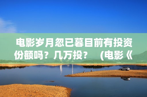 电影岁月忽已暮目前有投资份额吗？几万投？   (电影《岁月忽已暮》)