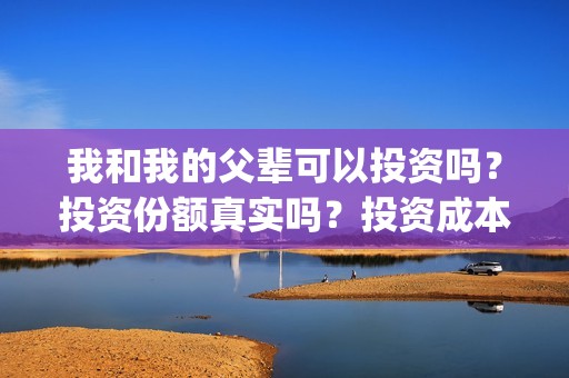 我和我的父辈可以投资吗？投资份额真实吗？投资成本多少？(我和我的父辈可好看)