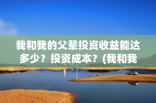 我和我的父辈投资收益能达多少？投资成本？(我和我的父辈演的是啥)