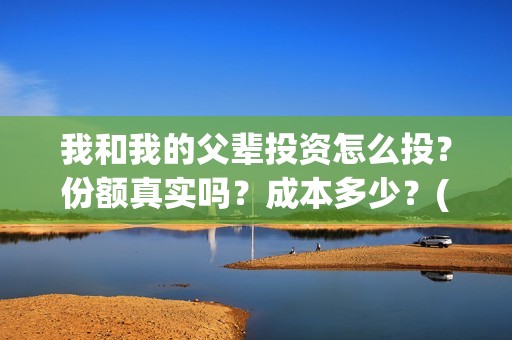 我和我的父辈投资怎么投？份额真实吗？成本多少？(我和我的父辈讲啥)