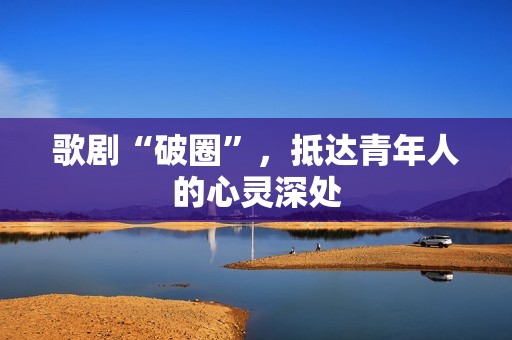 歌剧“破圈”，抵达青年人的心灵深处