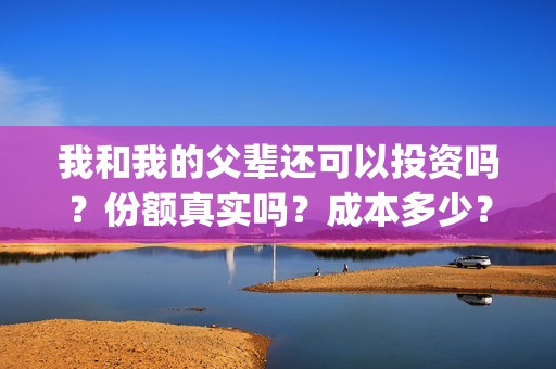 我和我的父辈还可以投资吗？份额真实吗？成本多少？(我和我的父辈什么)