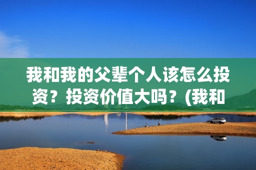 我和我的父辈个人该怎么投资？投资价值大吗？(我和 我的父辈)