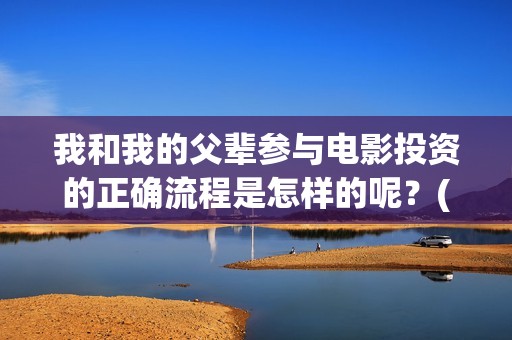 我和我的父辈参与电影投资的正确流程是怎样的呢?(我和我的父辈人员名单) 我和我的父辈参与电影投资的正确流程是怎样的呢?(我和我的父辈人员名单)