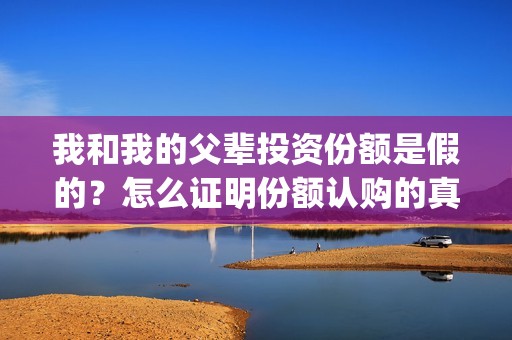 我和我的父辈投资份额是假的？怎么证明份额认购的真实性？(我和我的父辈最后宣布)