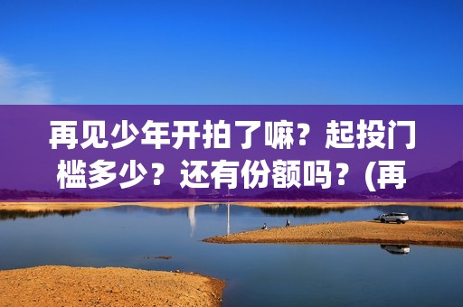 再见少年开拍了嘛？起投门槛多少？还有份额吗？(再见少年演技)