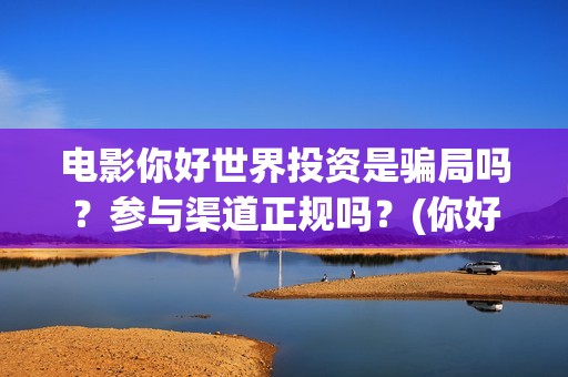 电影你好世界投资是骗局吗？参与渠道正规吗？(你好世界全片)
