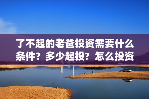 了不起的老爸投资需要什么条件?多少起投? 怎么投资?(了不起的老爸 投资) 了不起的老爸投资需要什么条件?多少起投? 怎么投资?(了不起的老爸 投资)