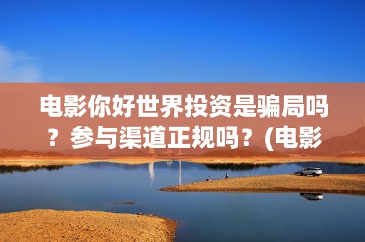 电影你好世界投资是骗局吗？参与渠道正规吗？(电影你好世界投屏怎么弄)