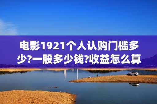 电影1921个人认购门槛多少?一股多少钱?收益怎么算?(1921电影人员介绍)