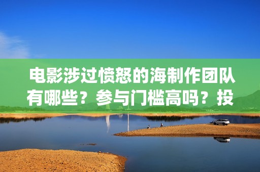  电影涉过愤怒的海制作团队有哪些？参与门槛高吗？投资分红怎么算？(电影涉过愤怒的海观后感)
