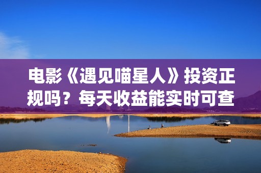 电影《遇见喵星人》投资正规吗？每天收益能实时可查吗？(遇见喵星人电影西瓜影院)