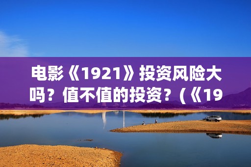 电影《1921》投资风险大吗？值不值的投资？(《1921》电影投资)