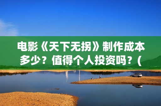 电影《天下无拐》制作成本多少？值得个人投资吗？(天下无拐电影在线播放)
