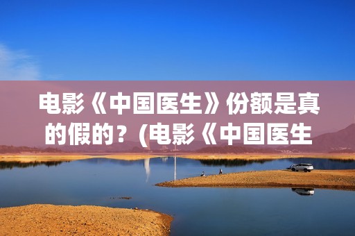 电影《中国医生》份额是真的假的？(电影《中国医生》获奖了吗)