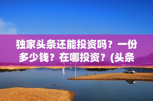 独家头条还能投资吗？一份多少钱？在哪投资？(头条签约独家条件)