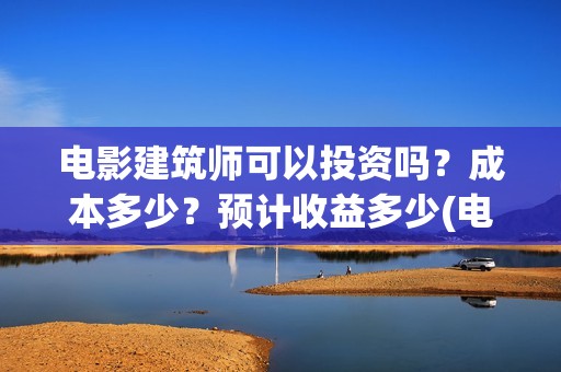 电影建筑师可以投资吗？成本多少？预计收益多少(电影建筑师票房)