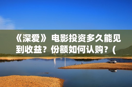 《深爱》 电影投资多久能见到收益?份额如何认购?(深爱电影剧情介绍) 《深爱》 电影投资多久能见到收益?份额如何认购?(深爱电影剧情介绍)