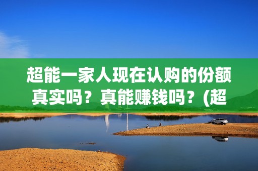 超能一家人现在认购的份额真实吗？真能赚钱吗？(超能一家人2021年)
