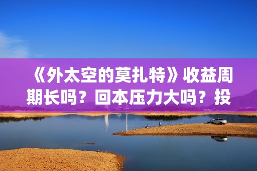 《外太空的莫扎特》收益周期长吗?回本压力大吗?投资收益快吗?(外太空的莫扎特演员表) 《外太空的莫扎特》收益周期长吗?回本压力大吗?投资收益快吗?(外太空的莫扎特演员表)