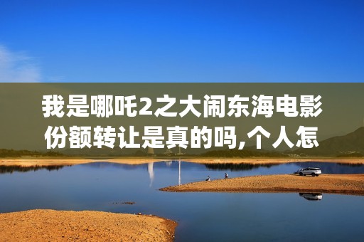 我是哪吒2之大闹东海电影份额转让是真的吗,个人怎么投资,多少钱一份(我是哪吒大电影)