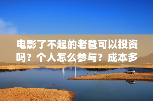 电影了不起的老爸可以投资吗？个人怎么参与？成本多少(电影了不起的老爸演员表)