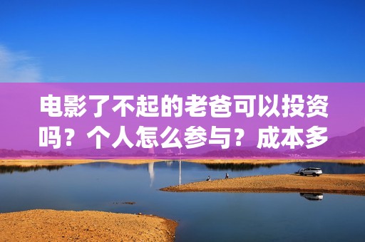 电影了不起的老爸可以投资吗？个人怎么参与？成本多少(了不起的老爸 百度百科)