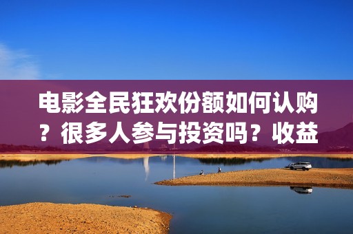 电影全民狂欢份额如何认购？很多人参与投资吗？收益周期长吗？(全民狂欢上映时间)