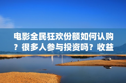 电影全民狂欢份额如何认购？很多人参与投资吗？收益周期长吗？(电影全民狂欢拍完了吗)