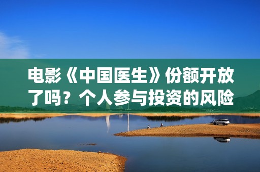 电影《中国医生》份额开放了吗？个人参与投资的风险大吗？(电影《中国医生》获奖了吗)