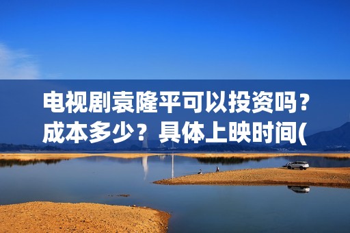 电视剧袁隆平可以投资吗？成本多少？具体上映时间(袁隆平电视机)