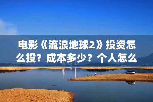 电影《流浪地球2》投资怎么投？成本多少？个人怎么参与(电影《流浪地球3》开机)