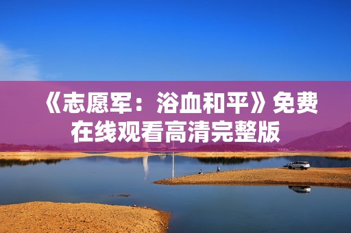 《志愿军：浴血和平》免费在线观看高清完整版