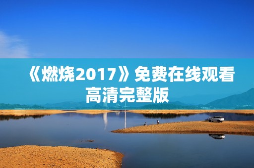 《燃烧2017》免费在线观看高清完整版