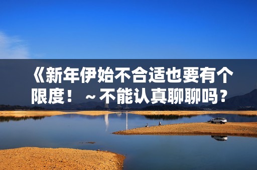 《新年伊始不合适也要有个限度！～不能认真聊聊吗？～》免费在线观看高清完整版