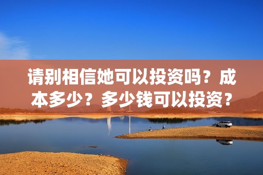 请别相信她可以投资吗？成本多少？多少钱可以投资？(请别相信他电影)