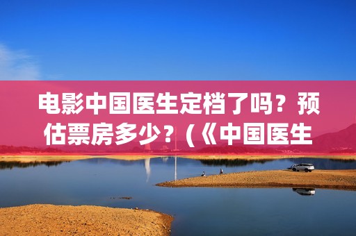 电影中国医生定档了吗？预估票房多少？(《中国医生》电影)