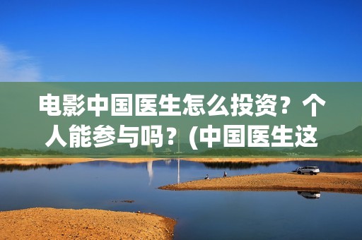电影中国医生怎么投资？个人能参与吗？(中国医生这部电影讲的是)