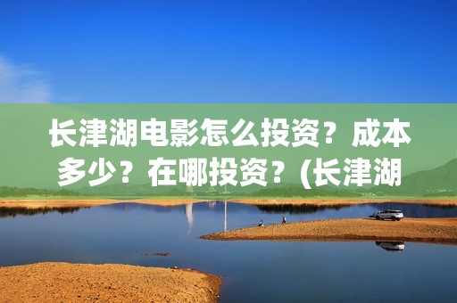 长津湖电影怎么投资？成本多少？在哪投资？(长津湖电影怎样)